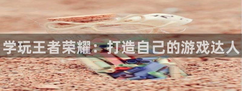 辉达娱乐下载：学玩王者荣耀：打造自己的游戏达人