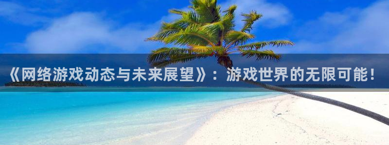 辉达娱乐什么意思：《网络游戏动态与未来展望》：游戏世界的无限