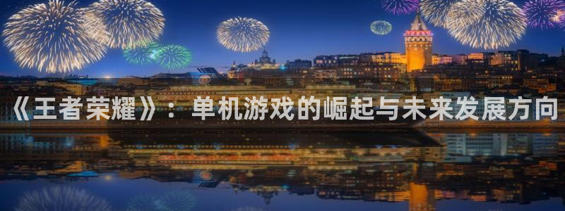 辉达娱乐登录网址：《王者荣耀》：单机游戏的崛起与未来发展方向