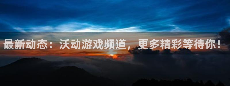 辉达娱乐app：最新动态：沃动游戏频道，更多精彩等待你！
