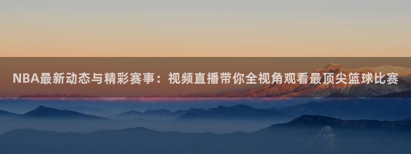 919直播间：NBA最新动态与精彩赛事：视频直播带你全视角观看最顶尖篮球比赛
